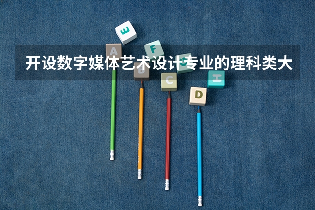 开设数字媒体艺术设计专业的理科类大学一览表