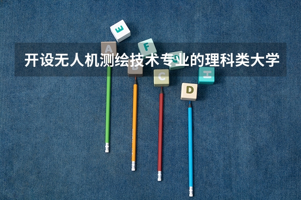开设无人机测绘技术专业的理科类大学一览表