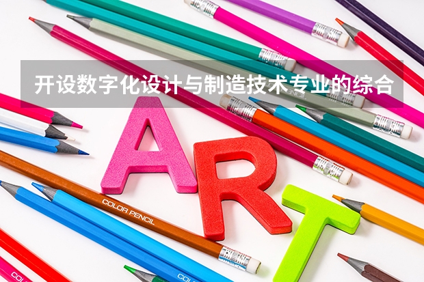 开设数字化设计与制造技术专业的综合类大学一览表