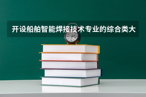 开设船舶智能焊接技术专业的综合类大学一览表