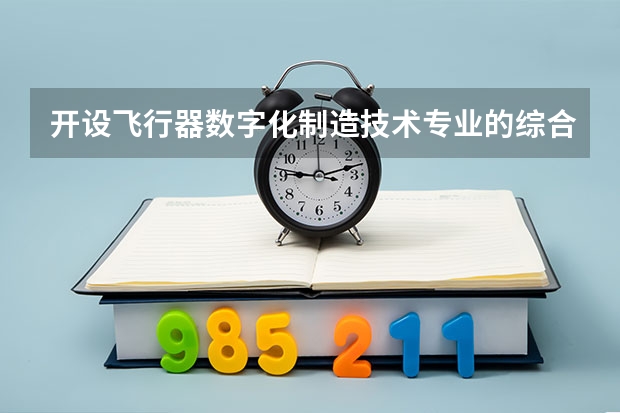 开设飞行器数字化制造技术专业的综合类大学一览表