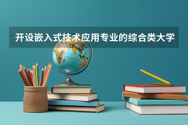 开设嵌入式技术应用专业的综合类大学一览表