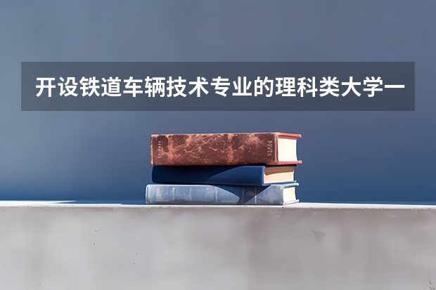 开设铁道车辆技术专业的理科类大学一览表