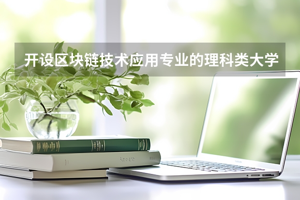 开设区块链技术应用专业的理科类大学一览表