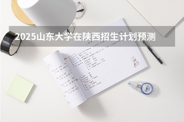 2025山东大学在陕西招生计划预测