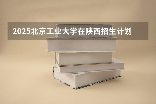 2025北京工业大学在陕西招生计划预测