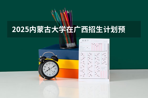 2025内蒙古大学在广西招生计划预测