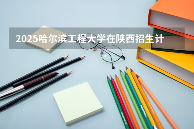 2025哈尔滨工程大学在陕西招生计划预测
