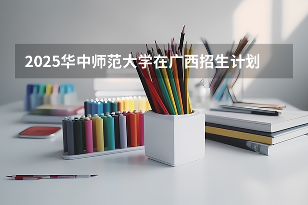 2025华中师范大学在广西招生计划预测