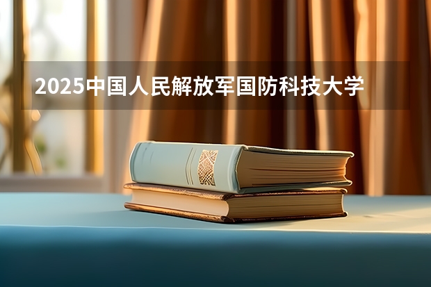 2025中国人民解放军国防科技大学在陕西招生计划预测