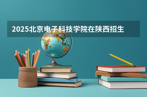 2025北京电子科技学院在陕西招生计划预测