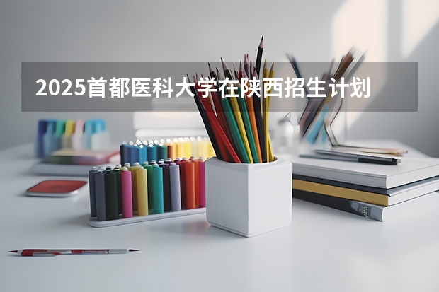 2025首都医科大学在陕西招生计划预测