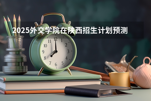 2025外交学院在陕西招生计划预测