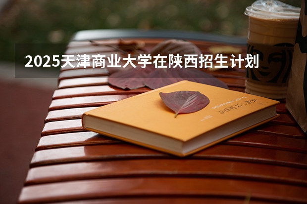 2025天津商业大学在陕西招生计划预测