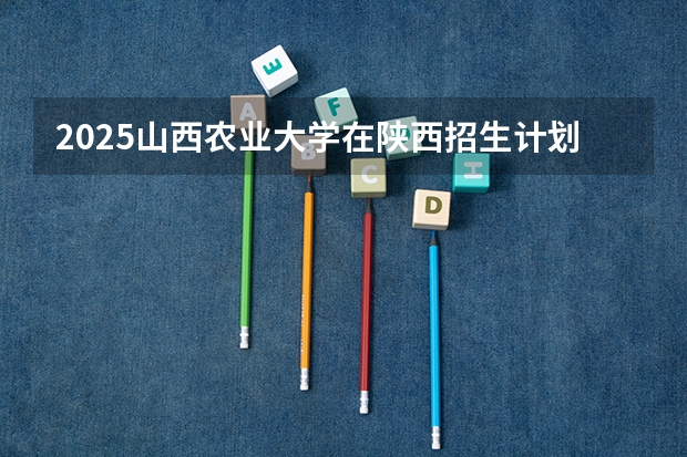 2025山西农业大学在陕西招生计划预测