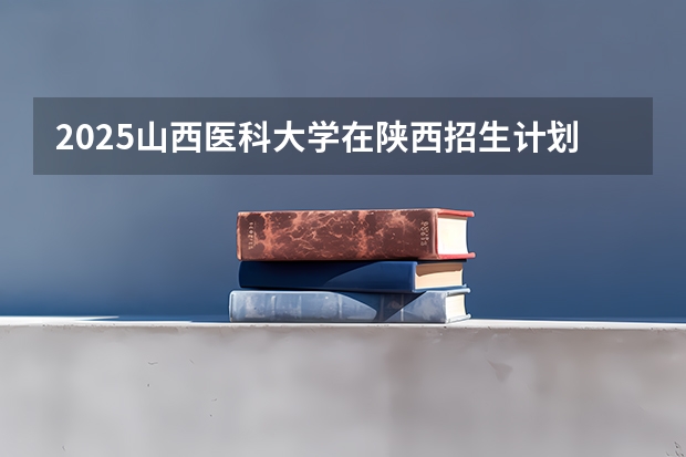 2025山西医科大学在陕西招生计划预测