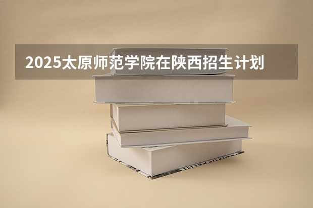 2025太原师范学院在陕西招生计划预测