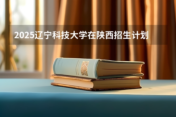 2025辽宁科技大学在陕西招生计划预测