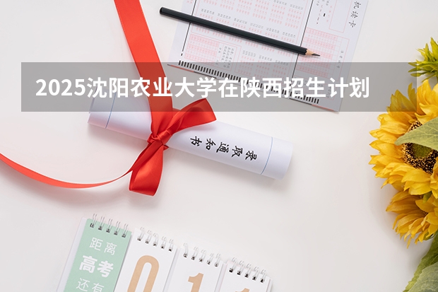 2025沈阳农业大学在陕西招生计划预测