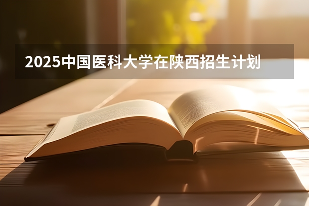 2025中国医科大学在陕西招生计划预测