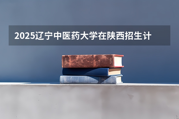 2025辽宁中医药大学在陕西招生计划预测