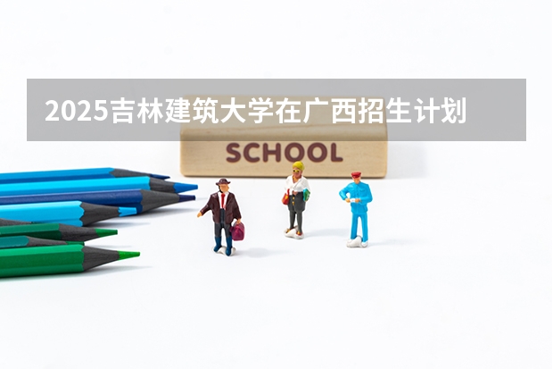 2025吉林建筑大学在广西招生计划预测