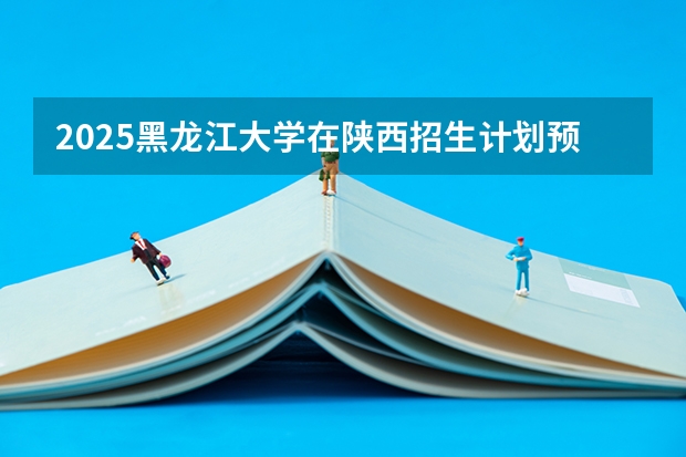 2025黑龙江大学在陕西招生计划预测