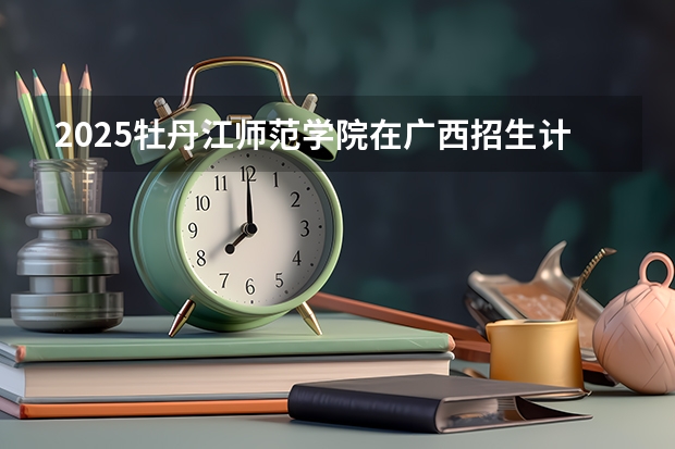 2025牡丹江师范学院在广西招生计划预测