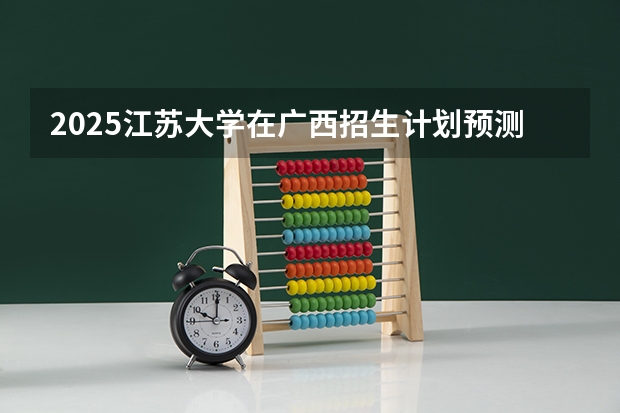2025江苏大学在广西招生计划预测