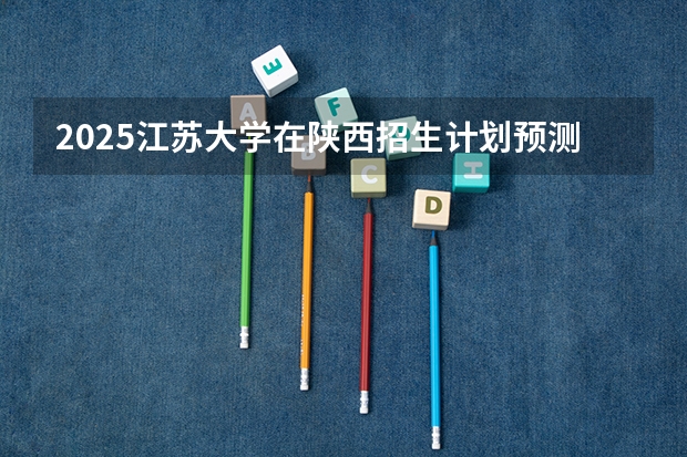 2025江苏大学在陕西招生计划预测