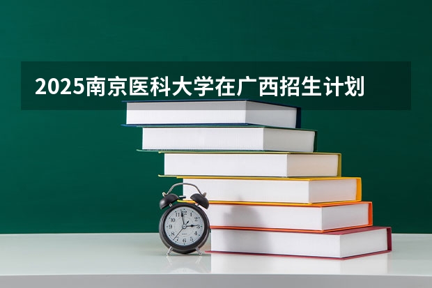 2025南京医科大学在广西招生计划预测