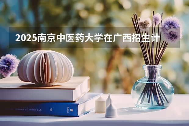 2025南京中医药大学在广西招生计划预测