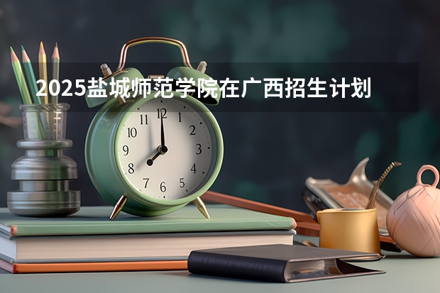 2025盐城师范学院在广西招生计划预测