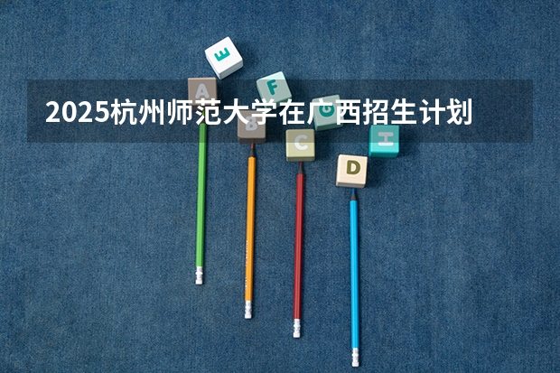 2025杭州师范大学在广西招生计划预测