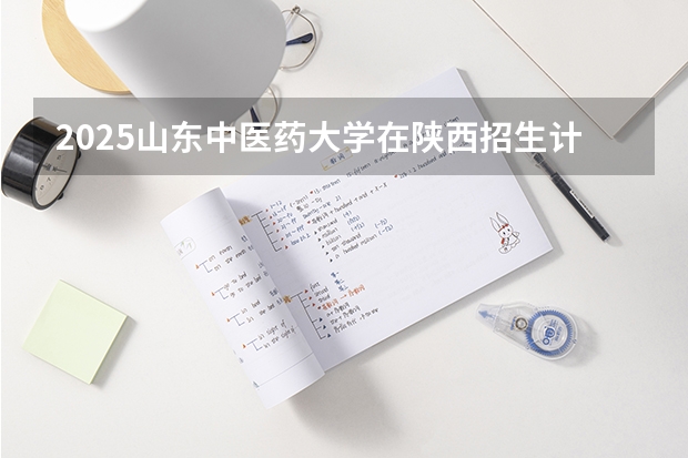 2025山东中医药大学在陕西招生计划预测