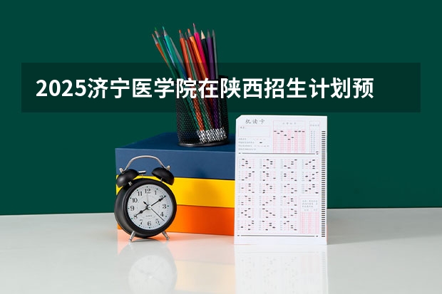 2025济宁医学院在陕西招生计划预测