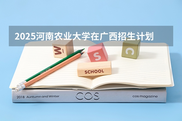 2025河南农业大学在广西招生计划预测