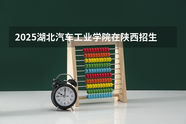2025湖北汽车工业学院在陕西招生计划预测