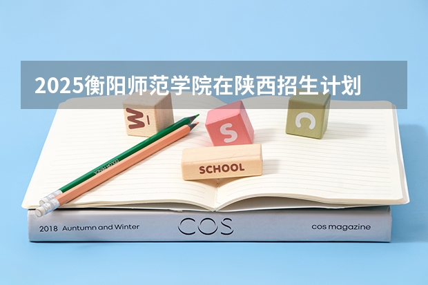 2025衡阳师范学院在陕西招生计划预测