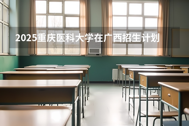 2025重庆医科大学在广西招生计划预测