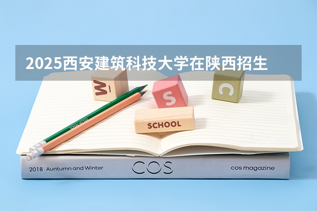 2025西安建筑科技大学在陕西招生计划预测