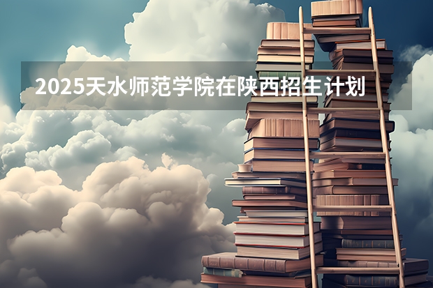 2025天水师范学院在陕西招生计划预测