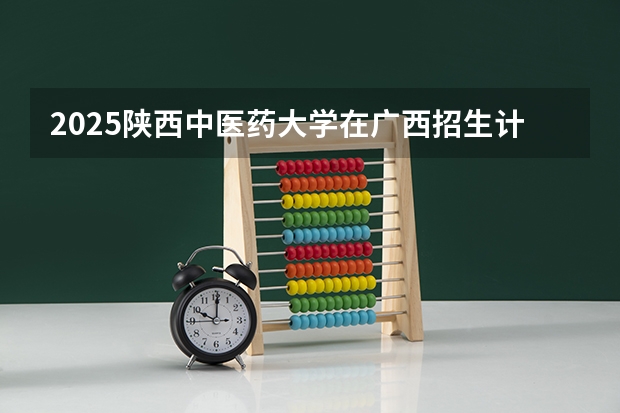 2025陕西中医药大学在广西招生计划预测