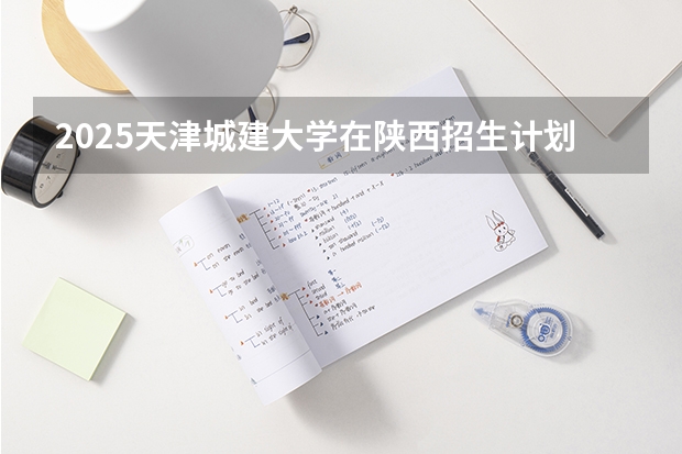 2025天津城建大学在陕西招生计划预测