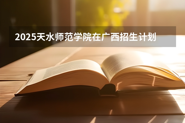 2025天水师范学院在广西招生计划预测