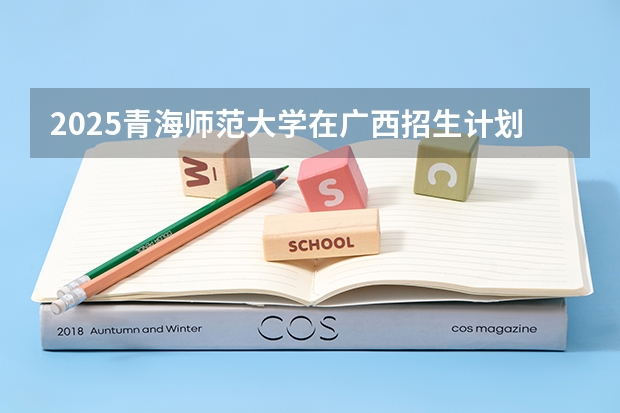 2025青海师范大学在广西招生计划预测