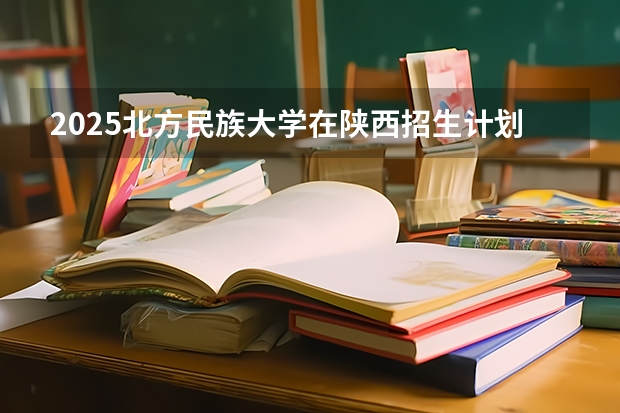 2025北方民族大学在陕西招生计划预测