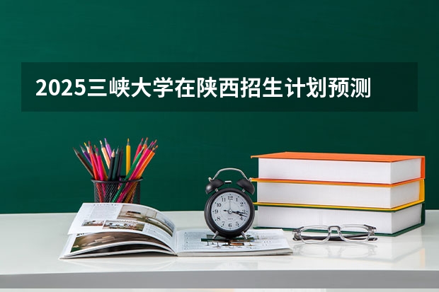 2025三峡大学在陕西招生计划预测
