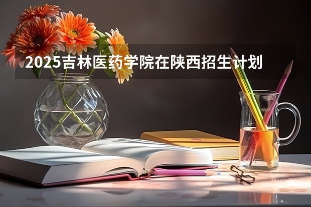2025吉林医药学院在陕西招生计划预测