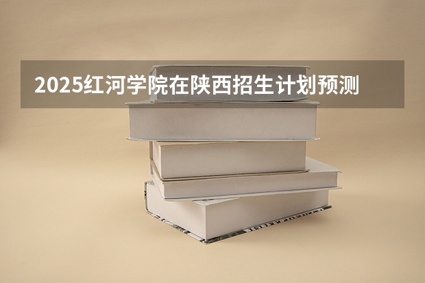 2025红河学院在陕西招生计划预测